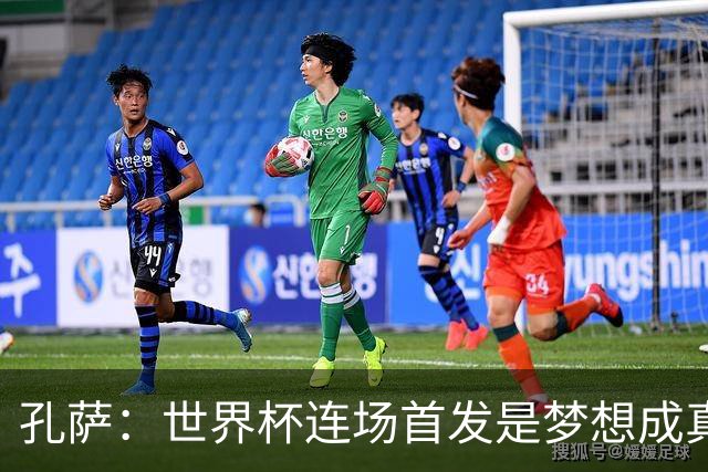 孔萨：世界杯连场首发是梦想成真，今天我们可以总结出许多积极面