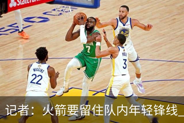 记者：火箭要留住队内年轻锋线 他们的成长幅度会决定下赛季走向